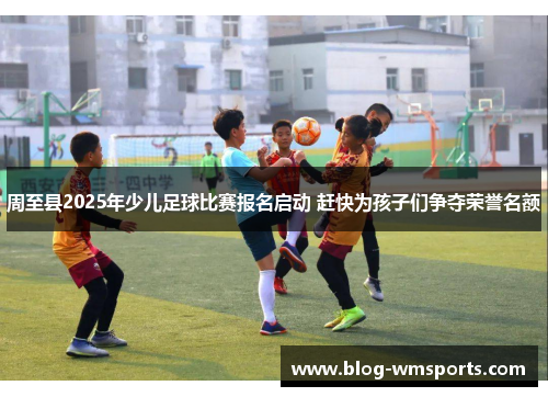 周至县2025年少儿足球比赛报名启动 赶快为孩子们争夺荣誉名额
