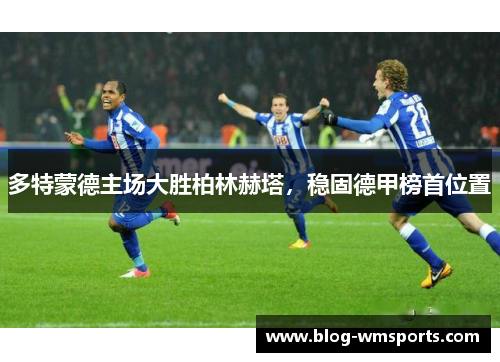 多特蒙德主场大胜柏林赫塔，稳固德甲榜首位置