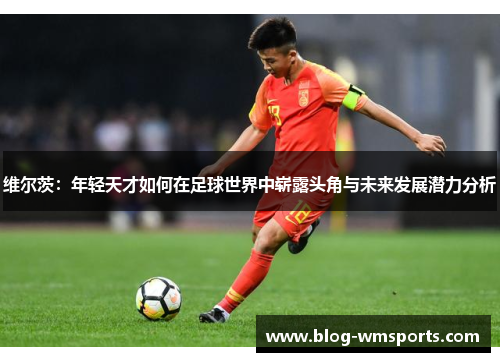 维尔茨：年轻天才如何在足球世界中崭露头角与未来发展潜力分析