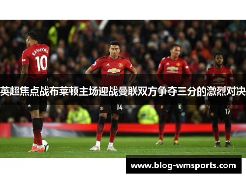 英超焦点战布莱顿主场迎战曼联双方争夺三分的激烈对决