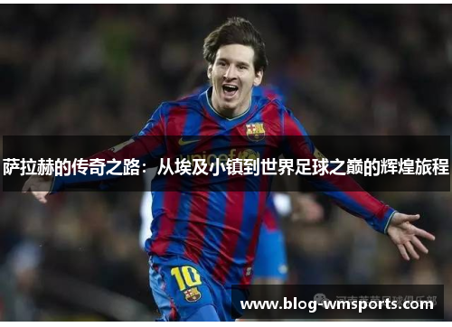 萨拉赫的传奇之路：从埃及小镇到世界足球之巅的辉煌旅程