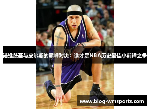 诺维茨基与皮尔斯的巅峰对决：谁才是NBA历史最佳小前锋之争