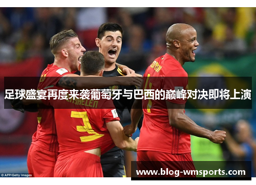 足球盛宴再度来袭葡萄牙与巴西的巅峰对决即将上演