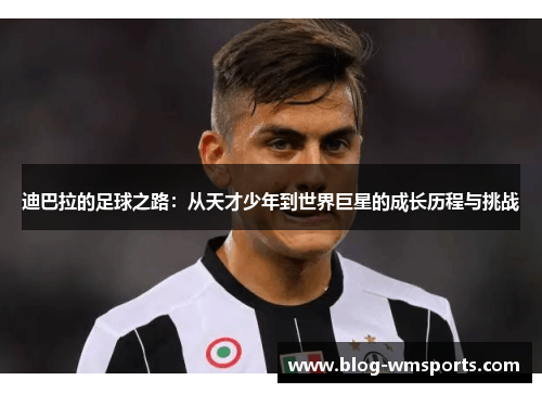 迪巴拉的足球之路：从天才少年到世界巨星的成长历程与挑战