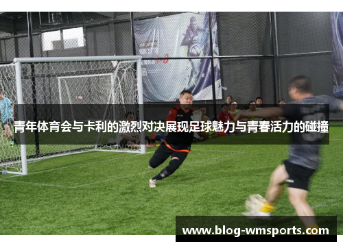 青年体育会与卡利的激烈对决展现足球魅力与青春活力的碰撞