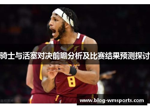 骑士与活塞对决前瞻分析及比赛结果预测探讨