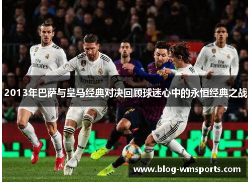 2013年巴萨与皇马经典对决回顾球迷心中的永恒经典之战 2013年巴萨与皇马经典对决回顾球迷心中的永恒经典之战