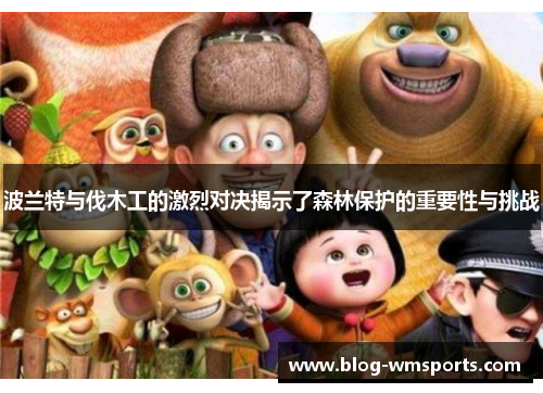 波兰特与伐木工的激烈对决揭示了森林保护的重要性与挑战
