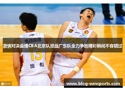 激情对决直播CBA北京队迎战广东队全力争胜精彩瞬间不容错过