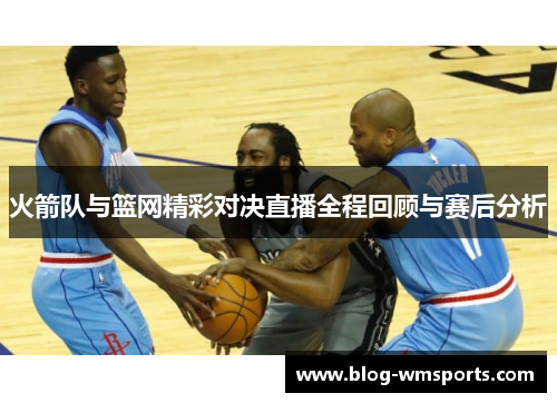 火箭队与篮网精彩对决直播全程回顾与赛后分析